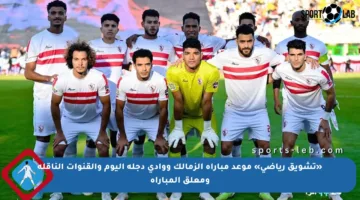 «تشويق رياضي» موعد مباراة الزمالك ووادي دجلة اليوم والقنوات الناقلة ومعلق المباراة